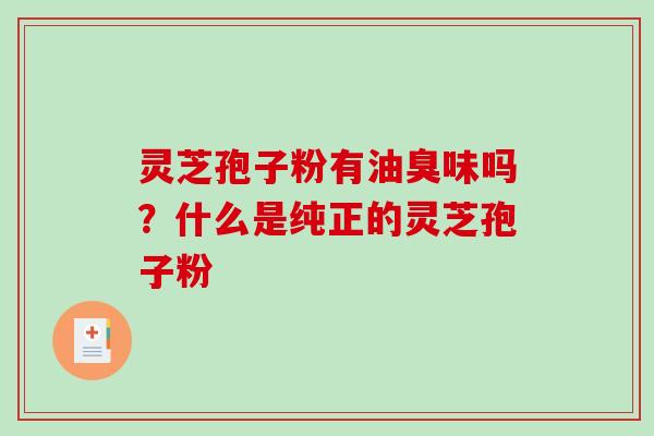 灵芝孢子粉有油臭味吗?什么是纯正的灵芝孢子粉-第1张图片-破壁灵芝孢子粉研究指南 灵芝孢子粉有油臭味吗?什么是纯正的灵芝孢子粉-第1张图片-破壁灵芝孢子粉研究指南