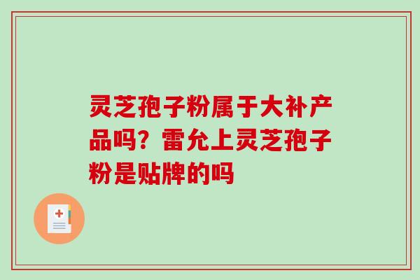 灵芝孢子粉属于大补产品吗?雷允上灵芝孢子粉是贴牌的吗-第1张图片-破壁灵芝孢子粉研究指南 灵芝孢子粉属于大补产品吗?雷允上灵芝孢子粉是贴牌的吗-第1张图片-破壁灵芝孢子粉研究指南