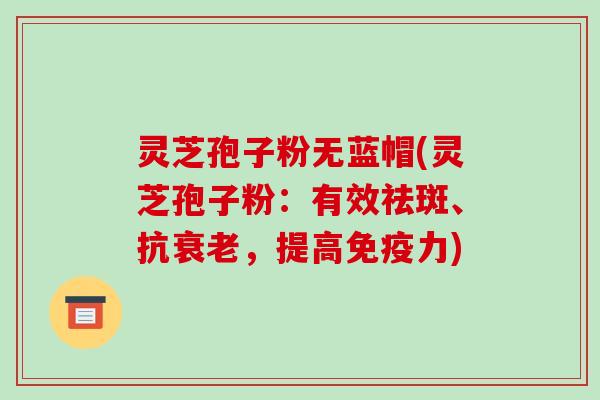 灵芝孢子粉无蓝帽(灵芝孢子粉:有效祛斑、抗衰老,提高免疫力)-第1张图片-破壁灵芝孢子粉研究指南 灵芝孢子粉无蓝帽(灵芝孢子粉:有效祛斑、抗衰老,提高免疫力)-第1张图片-破壁灵芝孢子粉研究指南
