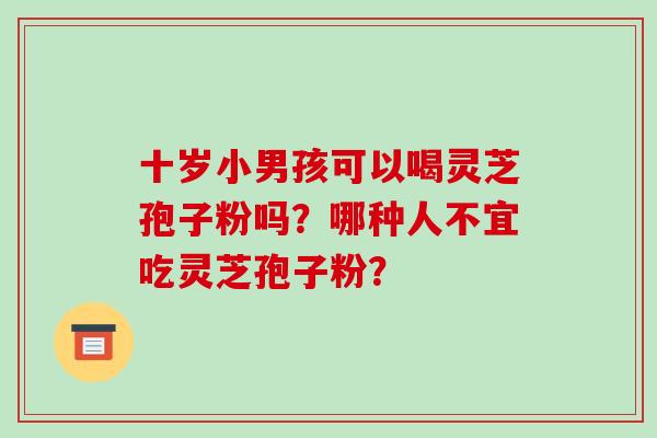 十岁小男孩可以喝灵芝孢子粉吗?哪种人不宜吃灵芝孢子粉?-第1张图片-破壁灵芝孢子粉研究指南 十岁小男孩可以喝灵芝孢子粉吗?哪种人不宜吃灵芝孢子粉?-第1张图片-破壁灵芝孢子粉研究指南