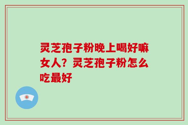 灵芝孢子粉晚上喝好嘛女人?灵芝孢子粉怎么吃最好-第1张图片-破壁灵芝孢子粉研究指南 灵芝孢子粉晚上喝好嘛女人?灵芝孢子粉怎么吃最好-第1张图片-破壁灵芝孢子粉研究指南