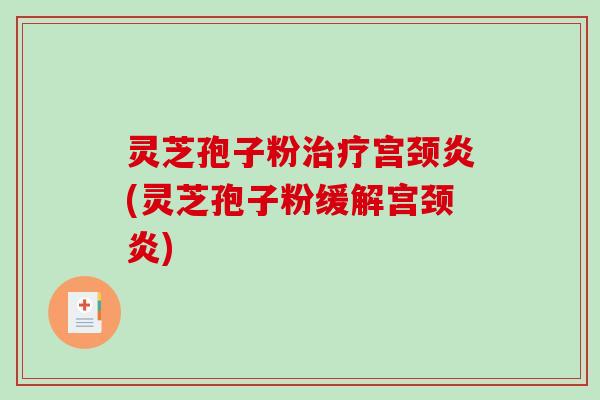 灵芝孢子粉治疗宫颈炎(灵芝孢子粉缓解宫颈炎)-第1张图片-破壁灵芝孢子粉研究指南 灵芝孢子粉治疗宫颈炎(灵芝孢子粉缓解宫颈炎)-第1张图片-破壁灵芝孢子粉研究指南