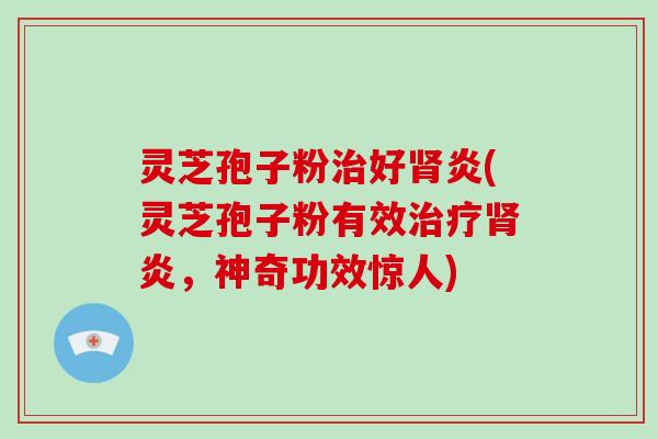 灵芝孢子粉治好肾炎(灵芝孢子粉有效治疗肾炎,神奇功效惊人)-第1张图片-破壁灵芝孢子粉研究指南 灵芝孢子粉治好肾炎(灵芝孢子粉有效治疗肾炎,神奇功效惊人)-第1张图片-破壁灵芝孢子粉研究指南
