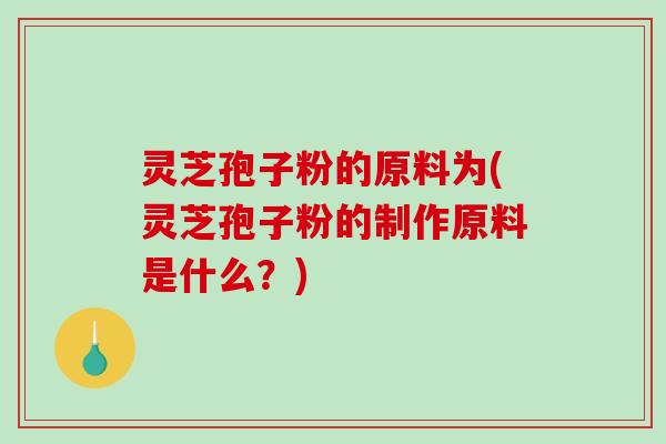 灵芝孢子粉的原料为(灵芝孢子粉的制作原料是什么?)-第1张图片-破壁灵芝孢子粉研究指南 灵芝孢子粉的原料为(灵芝孢子粉的制作原料是什么?)-第1张图片-破壁灵芝孢子粉研究指南