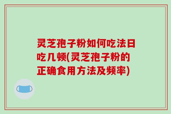 灵芝孢子粉如何吃法日吃几顿(灵芝孢子粉的正确食用方法及频率)-第1张图片-破壁灵芝孢子粉研究指南 灵芝孢子粉如何吃法日吃几顿(灵芝孢子粉的正确食用方法及频率)-第1张图片-破壁灵芝孢子粉研究指南