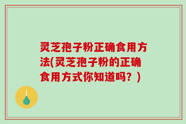 灵芝孢子粉正确食用方法(灵芝孢子粉的正确食用方式你知道吗?)-第1张图片-破壁灵芝孢子粉研究指南 灵芝孢子粉正确食用方法(灵芝孢子粉的正确食用方式你知道吗?)-第1张图片-破壁灵芝孢子粉研究指南