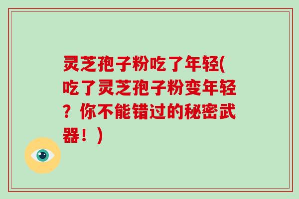 灵芝孢子粉吃了年轻(吃了灵芝孢子粉变年轻？你不能错过的秘密武器！)-第1张图片-破壁灵芝孢子粉研究指南