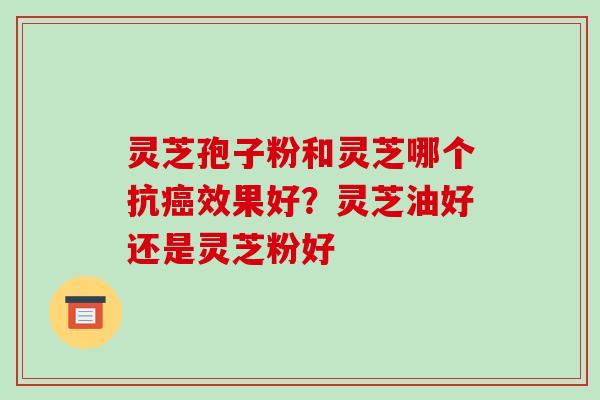 灵芝孢子粉和灵芝哪个抗癌效果好?灵芝油好还是灵芝粉好-第1张图片-破壁灵芝孢子粉研究指南 灵芝孢子粉和灵芝哪个抗癌效果好?灵芝油好还是灵芝粉好-第1张图片-破壁灵芝孢子粉研究指南