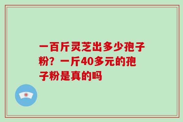 一百斤灵芝出多少孢子粉?一斤40多元的孢子粉是真的吗-第1张图片-破壁灵芝孢子粉研究指南 一百斤灵芝出多少孢子粉?一斤40多元的孢子粉是真的吗-第1张图片-破壁灵芝孢子粉研究指南