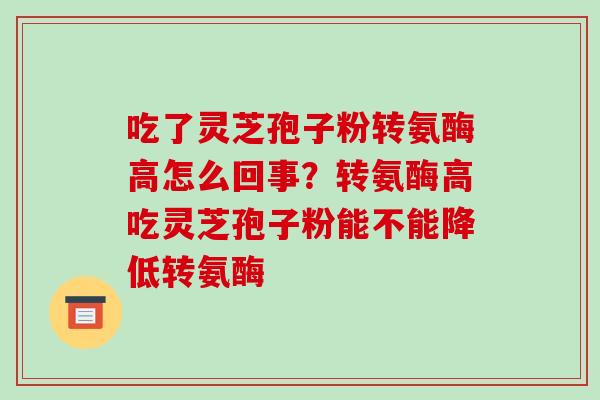 吃了灵芝孢子粉转氨酶高怎么回事?转氨酶高吃灵芝孢子粉能不能降低转氨酶-第1张图片-破壁灵芝孢子粉研究指南 吃了灵芝孢子粉转氨酶高怎么回事?转氨酶高吃灵芝孢子粉能不能降低转氨酶-第1张图片-破壁灵芝孢子粉研究指南
