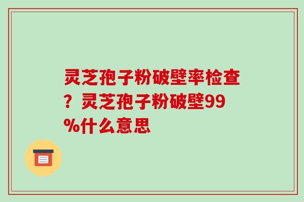 灵芝孢子粉破壁率检查?灵芝孢子粉破壁99%什么意思-第1张图片-破壁灵芝孢子粉研究指南 灵芝孢子粉破壁率检查?灵芝孢子粉破壁99%什么意思-第1张图片-破壁灵芝孢子粉研究指南