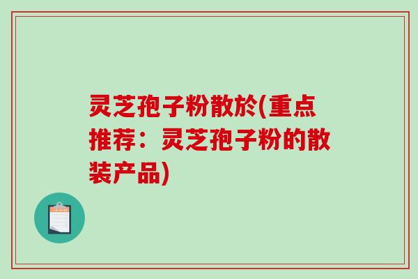 灵芝孢子粉散於(重点推荐：灵芝孢子粉的散装产品)-第1张图片-破壁灵芝孢子粉研究指南