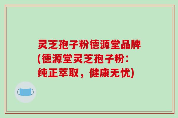 灵芝孢子粉德源堂品牌(德源堂灵芝孢子粉：纯正萃取，健康无忧)-第1张图片-破壁灵芝孢子粉研究指南