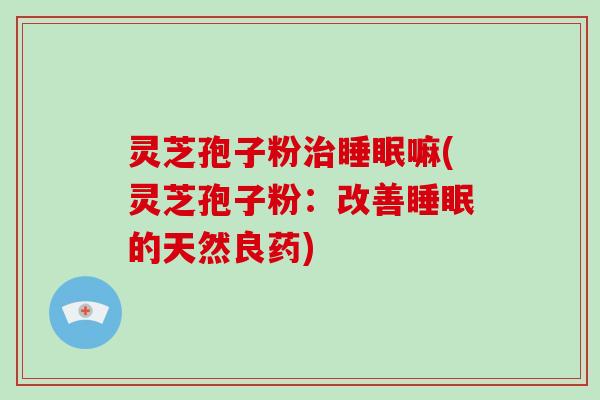 灵芝孢子粉治睡眠嘛(灵芝孢子粉:改善睡眠的天然良药)-第1张图片-破壁灵芝孢子粉研究指南 灵芝孢子粉治睡眠嘛(灵芝孢子粉:改善睡眠的天然良药)-第1张图片-破壁灵芝孢子粉研究指南
