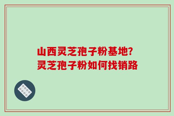 山西灵芝孢子粉基地?灵芝孢子粉如何找销路-第1张图片-破壁灵芝孢子粉研究指南 山西灵芝孢子粉基地?灵芝孢子粉如何找销路-第1张图片-破壁灵芝孢子粉研究指南