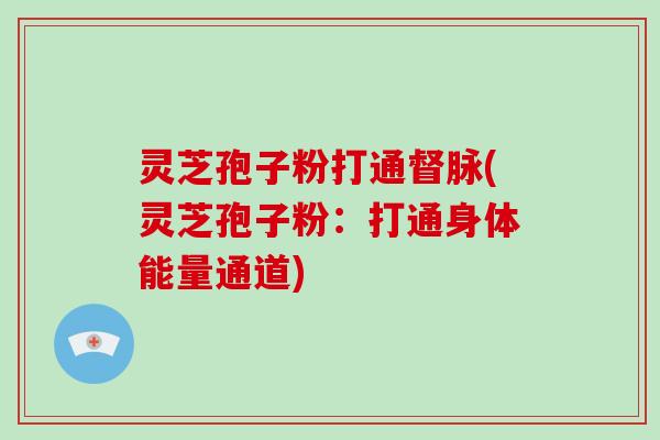 灵芝孢子粉打通督脉(灵芝孢子粉:打通身体能量通道)-第1张图片-破壁灵芝孢子粉研究指南 灵芝孢子粉打通督脉(灵芝孢子粉:打通身体能量通道)-第1张图片-破壁灵芝孢子粉研究指南