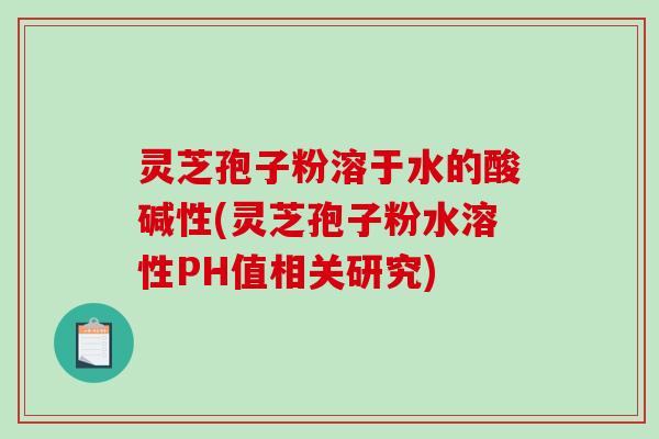 灵芝孢子粉溶于水的酸碱性(灵芝孢子粉水溶性PH值相关研究)-第1张图片-破壁灵芝孢子粉研究指南 灵芝孢子粉溶于水的酸碱性(灵芝孢子粉水溶性PH值相关研究)-第1张图片-破壁灵芝孢子粉研究指南