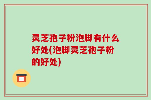 灵芝孢子粉泡脚有什么好处(泡脚灵芝孢子粉的好处)-第1张图片-破壁灵芝孢子粉研究指南 灵芝孢子粉泡脚有什么好处(泡脚灵芝孢子粉的好处)-第1张图片-破壁灵芝孢子粉研究指南