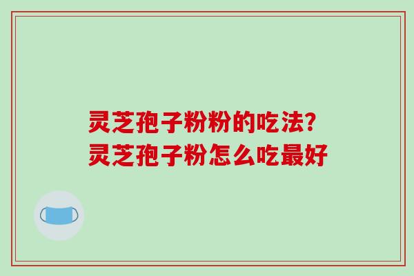 灵芝孢子粉粉的吃法?灵芝孢子粉怎么吃最好-第1张图片-破壁灵芝孢子粉研究指南 灵芝孢子粉粉的吃法?灵芝孢子粉怎么吃最好-第1张图片-破壁灵芝孢子粉研究指南