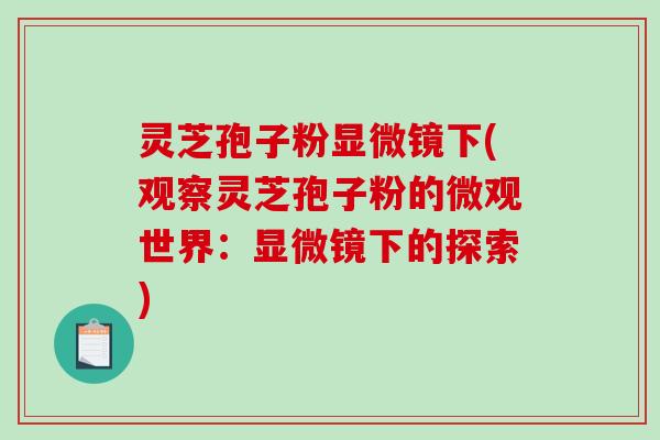 灵芝孢子粉显微镜下(观察灵芝孢子粉的微观世界:显微镜下的探索)-第1张图片-破壁灵芝孢子粉研究指南 灵芝孢子粉显微镜下(观察灵芝孢子粉的微观世界:显微镜下的探索)-第1张图片-破壁灵芝孢子粉研究指南