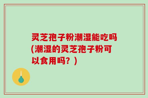 灵芝孢子粉潮湿能吃吗(潮湿的灵芝孢子粉可以食用吗？)-第1张图片-破壁灵芝孢子粉研究指南