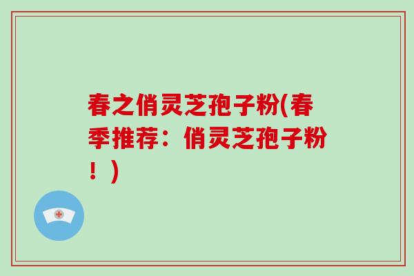 春之俏灵芝孢子粉(春季推荐:俏灵芝孢子粉!)-第1张图片-破壁灵芝孢子粉研究指南 春之俏灵芝孢子粉(春季推荐:俏灵芝孢子粉!)-第1张图片-破壁灵芝孢子粉研究指南