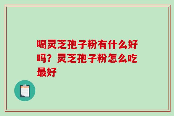 喝灵芝孢子粉有什么好吗？灵芝孢子粉怎么吃最好-第1张图片-破壁灵芝孢子粉研究指南