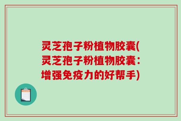 灵芝孢子粉植物胶囊(灵芝孢子粉植物胶囊:增强免疫力的好帮手)-第1张图片-破壁灵芝孢子粉研究指南 灵芝孢子粉植物胶囊(灵芝孢子粉植物胶囊:增强免疫力的好帮手)-第1张图片-破壁灵芝孢子粉研究指南