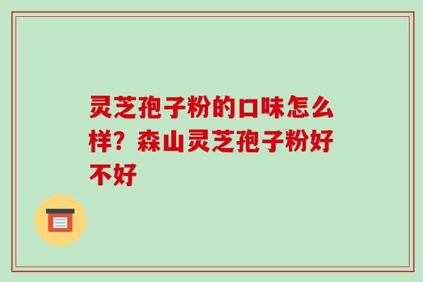 灵芝孢子粉的口味怎么样?森山灵芝孢子粉好不好-第1张图片-破壁灵芝孢子粉研究指南 灵芝孢子粉的口味怎么样?森山灵芝孢子粉好不好-第1张图片-破壁灵芝孢子粉研究指南