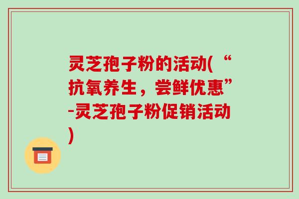 灵芝孢子粉的活动(“抗氧养生,尝鲜优惠”-灵芝孢子粉促销活动)-第1张图片-破壁灵芝孢子粉研究指南 灵芝孢子粉的活动(“抗氧养生,尝鲜优惠”-灵芝孢子粉促销活动)-第1张图片-破壁灵芝孢子粉研究指南