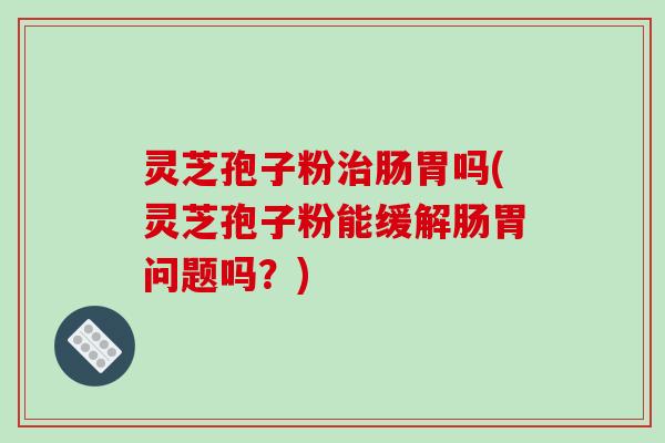 灵芝孢子粉治肠胃吗(灵芝孢子粉能缓解肠胃问题吗？)-第1张图片-破壁灵芝孢子粉研究指南