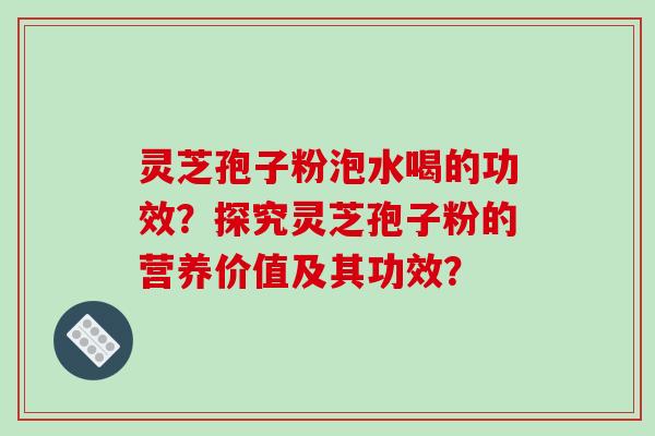 灵芝孢子粉泡水喝的功效？探究灵芝孢子粉的营养价值及其功效？-第1张图片-破壁灵芝孢子粉研究指南