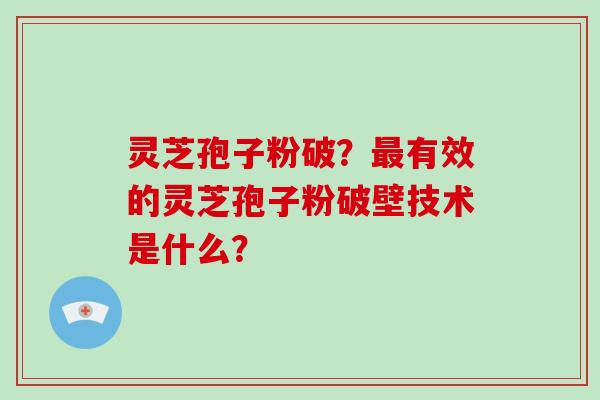 灵芝孢子粉破？最有效的灵芝孢子粉破壁技术是什么？-第1张图片-破壁灵芝孢子粉研究指南