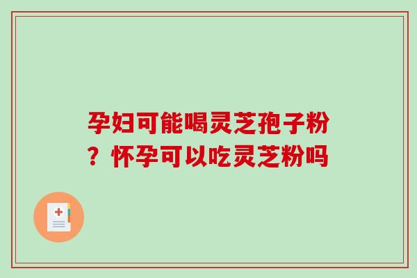 孕妇可能喝灵芝孢子粉?怀孕可以吃灵芝粉吗-第1张图片-破壁灵芝孢子粉研究指南 孕妇可能喝灵芝孢子粉?怀孕可以吃灵芝粉吗-第1张图片-破壁灵芝孢子粉研究指南