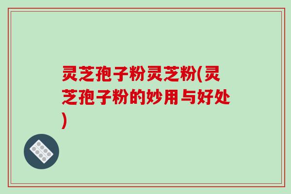 灵芝孢子粉灵芝粉(灵芝孢子粉的妙用与好处)-第1张图片-破壁灵芝孢子粉研究指南 灵芝孢子粉灵芝粉(灵芝孢子粉的妙用与好处)-第1张图片-破壁灵芝孢子粉研究指南