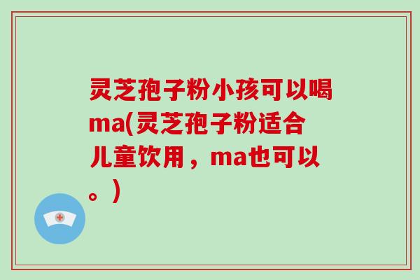 灵芝孢子粉小孩可以喝ma(灵芝孢子粉适合儿童饮用，ma也可以。)-第1张图片-破壁灵芝孢子粉研究指南
