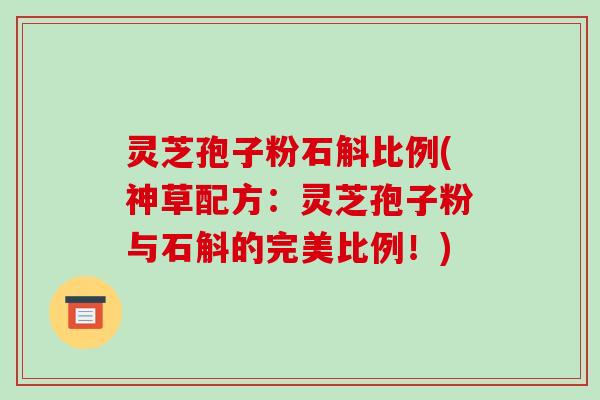 灵芝孢子粉石斛比例(神草配方:灵芝孢子粉与石斛的完美比例!)-第1张图片-破壁灵芝孢子粉研究指南 灵芝孢子粉石斛比例(神草配方:灵芝孢子粉与石斛的完美比例!)-第1张图片-破壁灵芝孢子粉研究指南