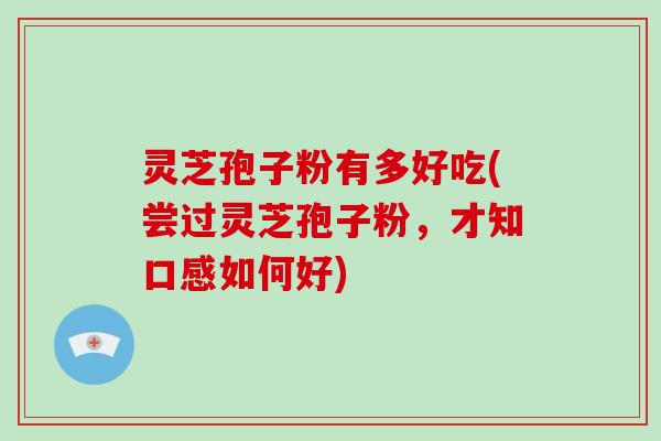 灵芝孢子粉有多好吃(尝过灵芝孢子粉，才知口感如何好)-第1张图片-破壁灵芝孢子粉研究指南