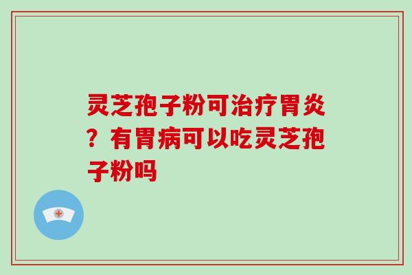 灵芝孢子粉可治疗胃炎?有胃病可以吃灵芝孢子粉吗-第1张图片-破壁灵芝孢子粉研究指南 灵芝孢子粉可治疗胃炎?有胃病可以吃灵芝孢子粉吗-第1张图片-破壁灵芝孢子粉研究指南