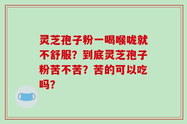 灵芝孢子粉一喝喉咙就不舒服?到底灵芝孢子粉苦不苦?苦的可以吃吗?-第1张图片-破壁灵芝孢子粉研究指南 灵芝孢子粉一喝喉咙就不舒服?到底灵芝孢子粉苦不苦?苦的可以吃吗?-第1张图片-破壁灵芝孢子粉研究指南