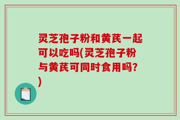 灵芝孢子粉和黄芪一起可以吃吗(灵芝孢子粉与黄芪可同时食用吗?)-第1张图片-破壁灵芝孢子粉研究指南 灵芝孢子粉和黄芪一起可以吃吗(灵芝孢子粉与黄芪可同时食用吗?)-第1张图片-破壁灵芝孢子粉研究指南