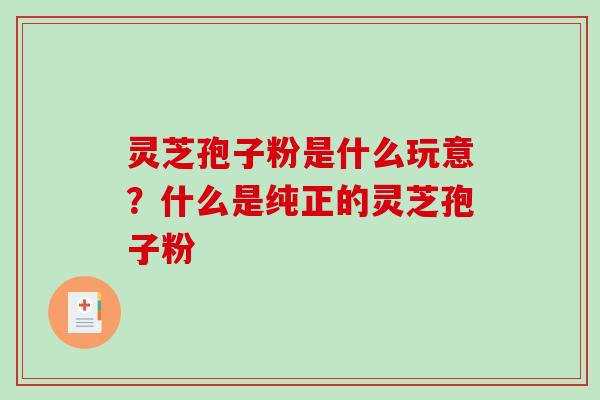 灵芝孢子粉是什么玩意？什么是纯正的灵芝孢子粉-第1张图片-破壁灵芝孢子粉研究指南