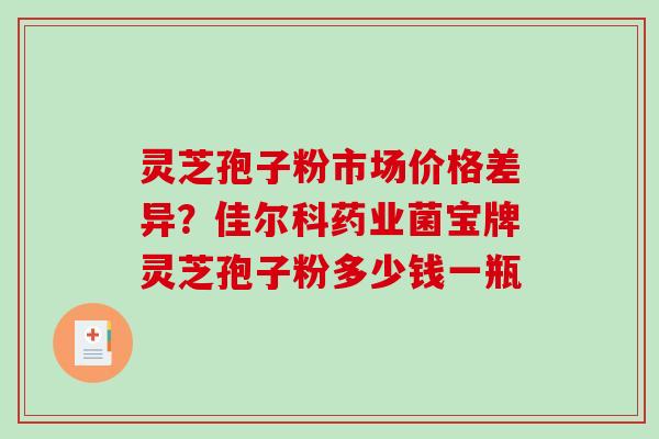 灵芝孢子粉市场价格差异？佳尔科药业菌宝牌灵芝孢子粉多少钱一瓶-第1张图片-破壁灵芝孢子粉研究指南