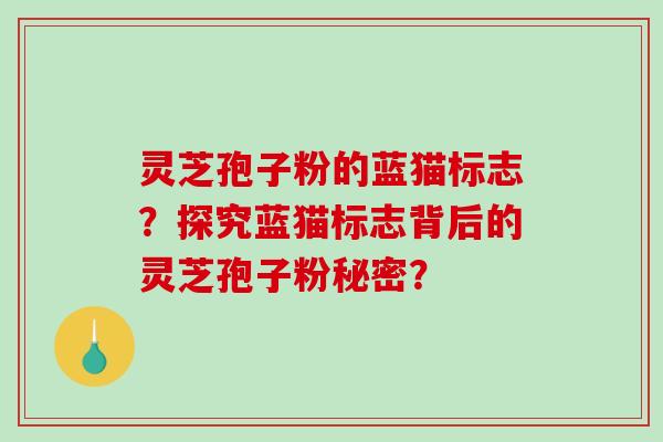 灵芝孢子粉的蓝猫标志?探究蓝猫标志背后的灵芝孢子粉秘密?-第1张图片-破壁灵芝孢子粉研究指南 灵芝孢子粉的蓝猫标志?探究蓝猫标志背后的灵芝孢子粉秘密?-第1张图片-破壁灵芝孢子粉研究指南