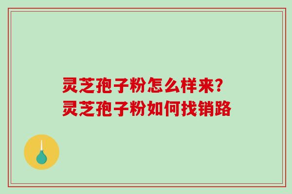 灵芝孢子粉怎么样来?灵芝孢子粉如何找销路-第1张图片-破壁灵芝孢子粉研究指南 灵芝孢子粉怎么样来?灵芝孢子粉如何找销路-第1张图片-破壁灵芝孢子粉研究指南