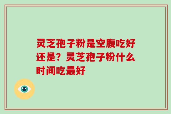 灵芝孢子粉是空腹吃好还是?灵芝孢子粉什么时间吃最好-第1张图片-破壁灵芝孢子粉研究指南 灵芝孢子粉是空腹吃好还是?灵芝孢子粉什么时间吃最好-第1张图片-破壁灵芝孢子粉研究指南