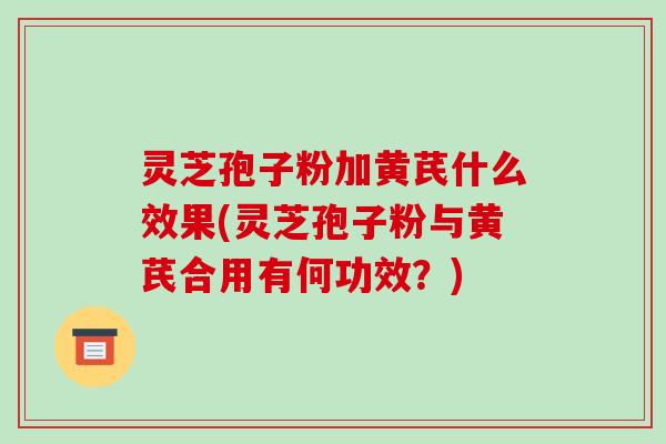 灵芝孢子粉加黄芪什么效果(灵芝孢子粉与黄芪合用有何功效?)-第1张图片-破壁灵芝孢子粉研究指南 灵芝孢子粉加黄芪什么效果(灵芝孢子粉与黄芪合用有何功效?)-第1张图片-破壁灵芝孢子粉研究指南