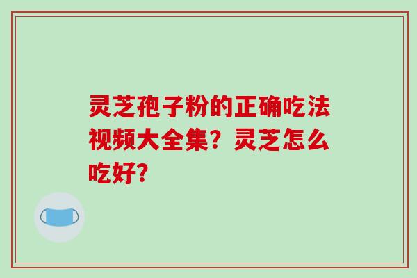 灵芝孢子粉的正确吃法视频大全集?灵芝怎么吃好?-第1张图片-破壁灵芝孢子粉研究指南 灵芝孢子粉的正确吃法视频大全集?灵芝怎么吃好?-第1张图片-破壁灵芝孢子粉研究指南