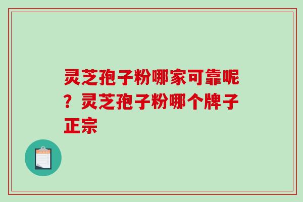 灵芝孢子粉哪家可靠呢？灵芝孢子粉哪个牌子正宗-第1张图片-破壁灵芝孢子粉研究指南