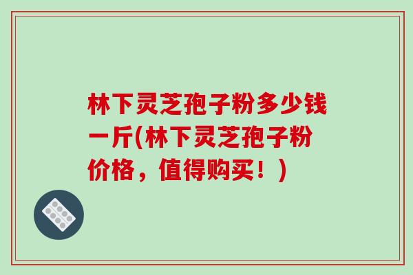 林下灵芝孢子粉多少钱一斤(林下灵芝孢子粉价格，值得购买！)-第1张图片-破壁灵芝孢子粉研究指南